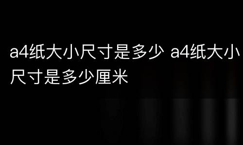 a4纸大小尺寸是多少 a4纸大小尺寸是多少厘米