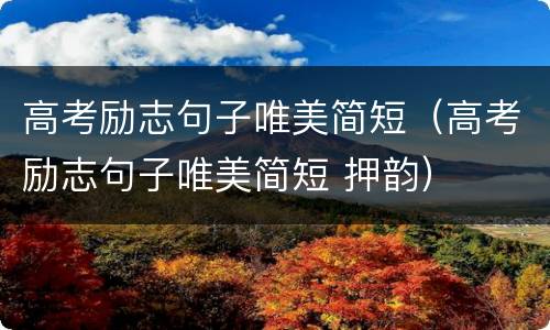 高考励志句子唯美简短（高考励志句子唯美简短 押韵）