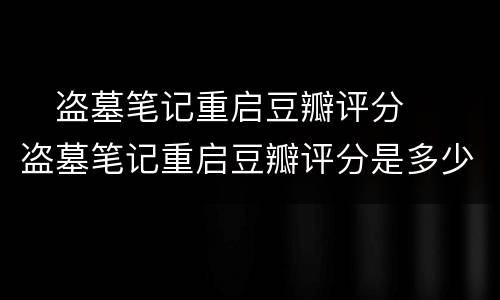 ​盗墓笔记重启豆瓣评分  ​盗墓笔记重启豆瓣评分是多少