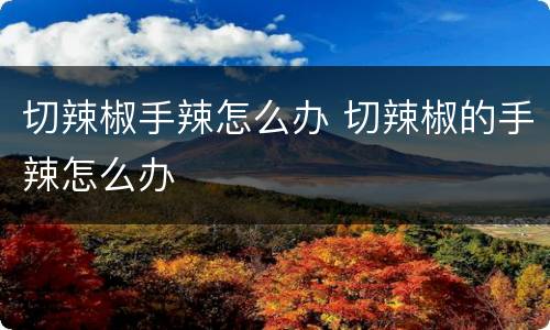 切辣椒手辣怎么办 切辣椒的手辣怎么办