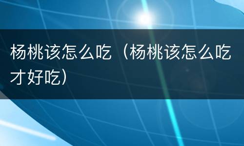 杨桃该怎么吃（杨桃该怎么吃才好吃）
