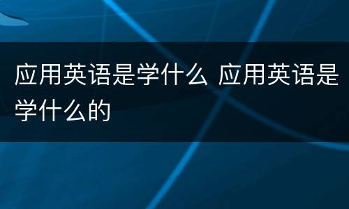 应用英语是学什么 应用英语是学什么的