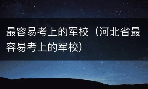 最容易考上的军校（河北省最容易考上的军校）