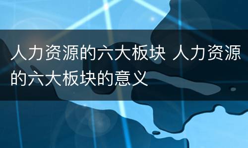 人力资源的六大板块 人力资源的六大板块的意义