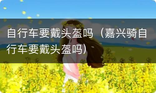 自行车要戴头盔吗（嘉兴骑自行车要戴头盔吗）