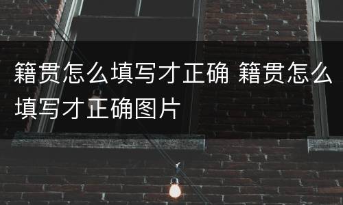 籍贯怎么填写才正确 籍贯怎么填写才正确图片