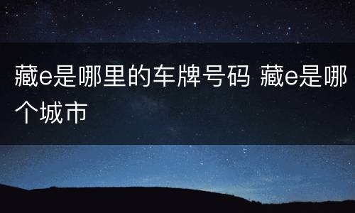 藏e是哪里的车牌号码 藏e是哪个城市