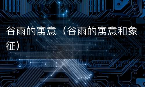 谷雨的寓意（谷雨的寓意和象征）