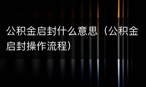 公积金启封什么意思（公积金启封操作流程）