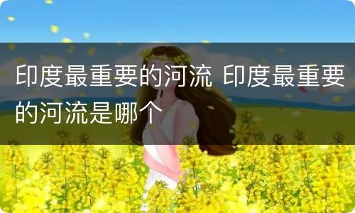 印度最重要的河流 印度最重要的河流是哪个