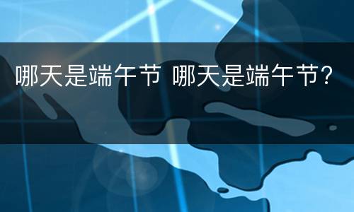 哪天是端午节 哪天是端午节?