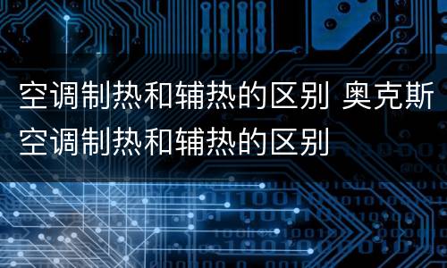 空调制热和辅热的区别 奥克斯空调制热和辅热的区别
