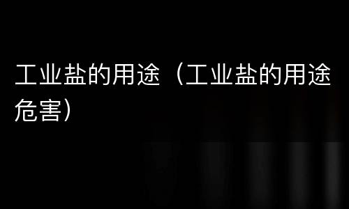 工业盐的用途（工业盐的用途危害）