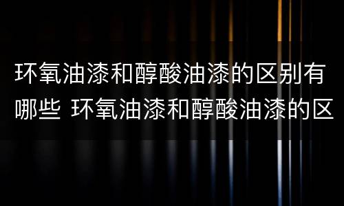 环氧油漆和醇酸油漆的区别有哪些 环氧油漆和醇酸油漆的区别有哪些图片