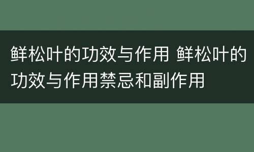 鲜松叶的功效与作用 鲜松叶的功效与作用禁忌和副作用