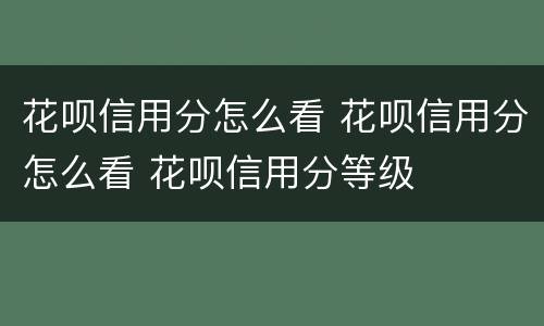 花呗信用分怎么看 花呗信用分怎么看 花呗信用分等级