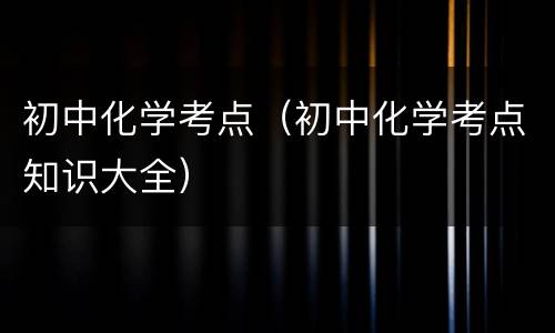初中化学考点（初中化学考点知识大全）