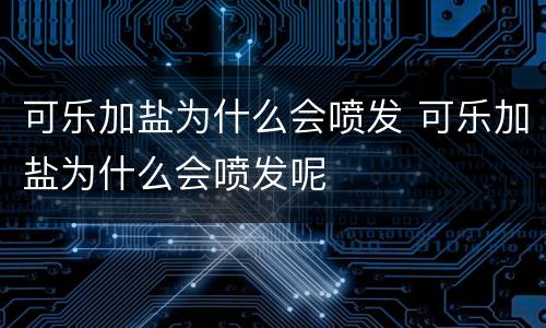 可乐加盐为什么会喷发 可乐加盐为什么会喷发呢