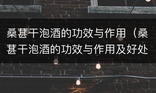 桑葚干泡酒的功效与作用（桑葚干泡酒的功效与作用及好处与坏处）