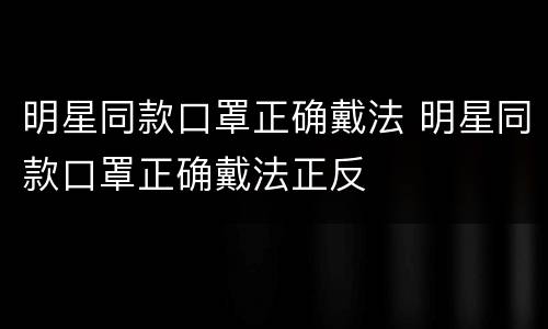 明星同款口罩正确戴法 明星同款口罩正确戴法正反