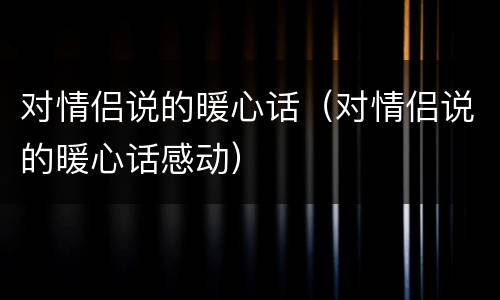 对情侣说的暖心话（对情侣说的暖心话感动）