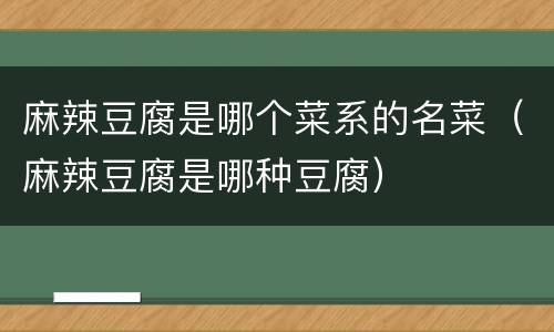 麻辣豆腐是哪个菜系的名菜（麻辣豆腐是哪种豆腐）