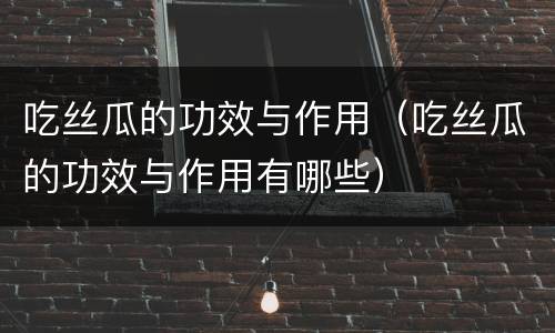吃丝瓜的功效与作用（吃丝瓜的功效与作用有哪些）