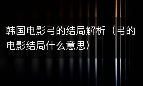 韩国电影弓的结局解析（弓的电影结局什么意思）