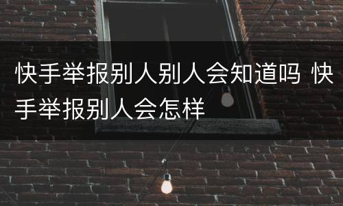 快手举报别人别人会知道吗 快手举报别人会怎样