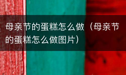 母亲节的蛋糕怎么做（母亲节的蛋糕怎么做图片）