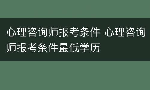 心理咨询师报考条件 心理咨询师报考条件最低学历