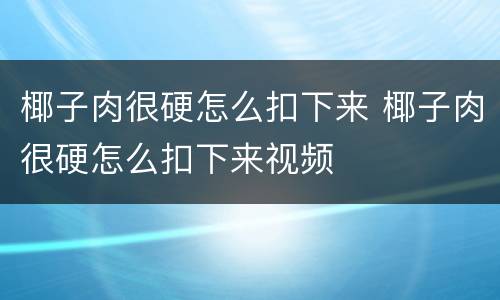椰子肉很硬怎么扣下来 椰子肉很硬怎么扣下来视频