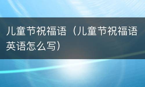 儿童节祝福语（儿童节祝福语英语怎么写）