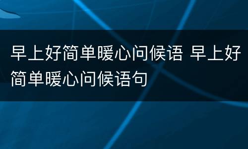 早上好简单暖心问候语 早上好简单暖心问候语句