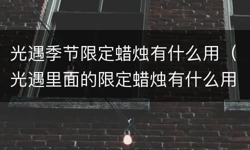 光遇季节限定蜡烛有什么用（光遇里面的限定蜡烛有什么用）