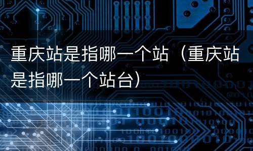重庆站是指哪一个站（重庆站是指哪一个站台）