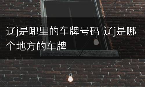 辽j是哪里的车牌号码 辽j是哪个地方的车牌