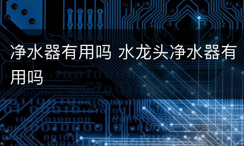 净水器有用吗 水龙头净水器有用吗