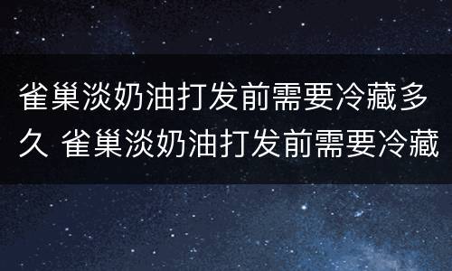 雀巢淡奶油打发前需要冷藏多久 雀巢淡奶油打发前需要冷藏多久吃