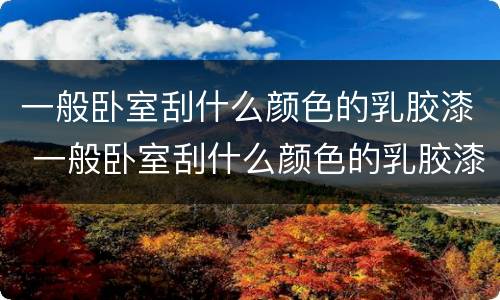 一般卧室刮什么颜色的乳胶漆 一般卧室刮什么颜色的乳胶漆好看