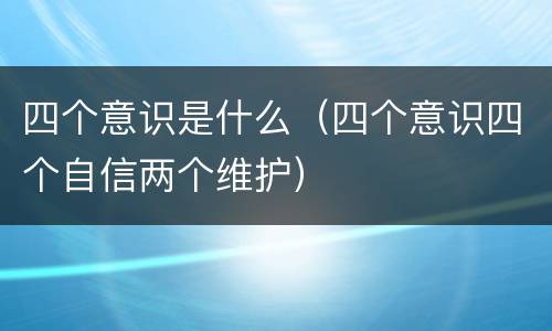 四个意识是什么（四个意识四个自信两个维护）