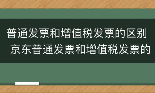 普通发票和增值税发票的区别 京东普通发票和增值税发票的区别
