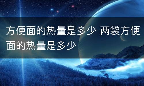 方便面的热量是多少 两袋方便面的热量是多少