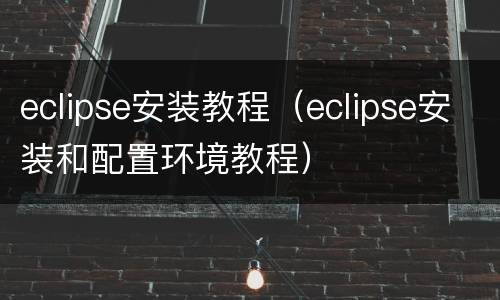eclipse安装教程（eclipse安装和配置环境教程）