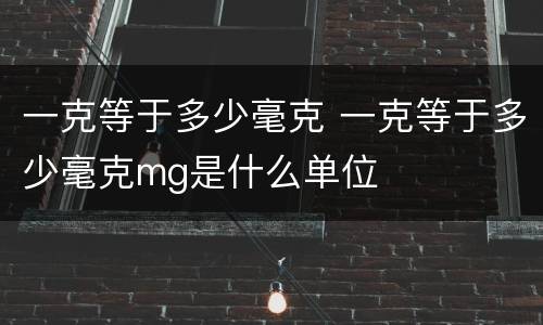 一克等于多少毫克 一克等于多少毫克mg是什么单位