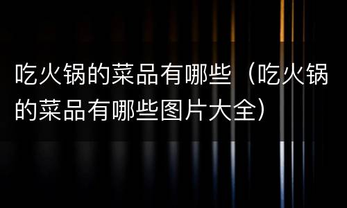 吃火锅的菜品有哪些（吃火锅的菜品有哪些图片大全）