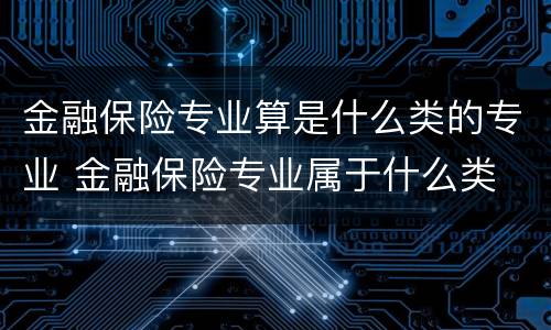 金融保险专业算是什么类的专业 金融保险专业属于什么类