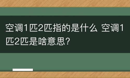 空调1匹2匹指的是什么 空调1匹2匹是啥意思?