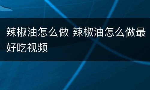 辣椒油怎么做 辣椒油怎么做最好吃视频