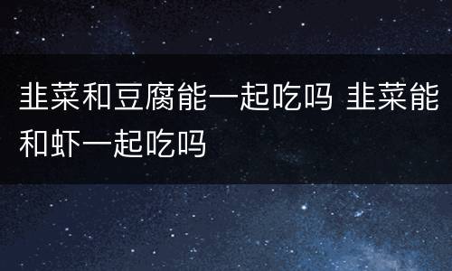 韭菜和豆腐能一起吃吗 韭菜能和虾一起吃吗